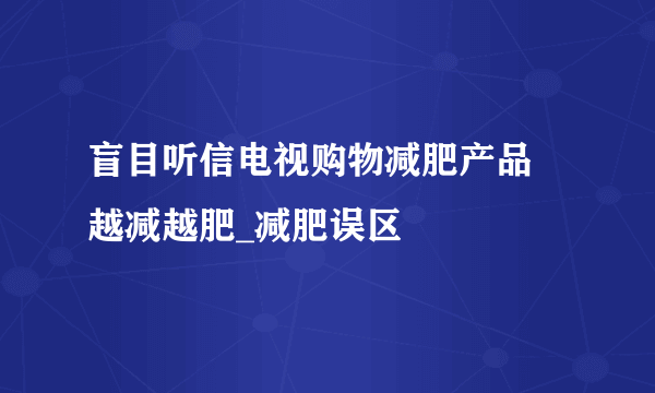 盲目听信电视购物减肥产品  越减越肥_减肥误区