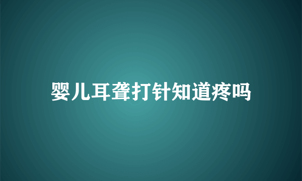 婴儿耳聋打针知道疼吗