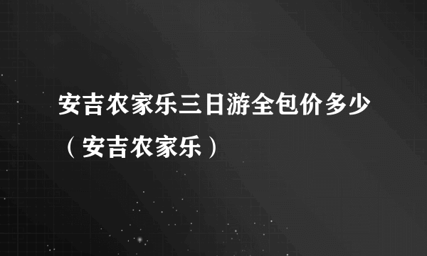 安吉农家乐三日游全包价多少（安吉农家乐）
