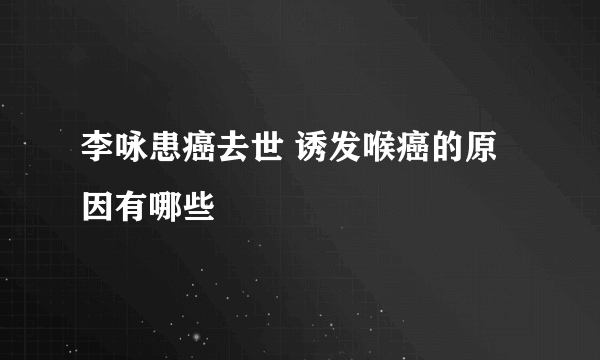 李咏患癌去世 诱发喉癌的原因有哪些