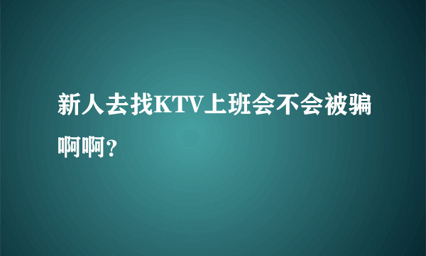 新人去找KTV上班会不会被骗啊啊？