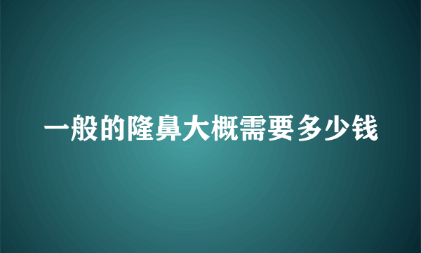 一般的隆鼻大概需要多少钱