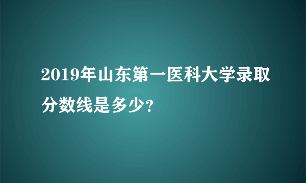 2019年山东第一医科大学录取分数线是多少？