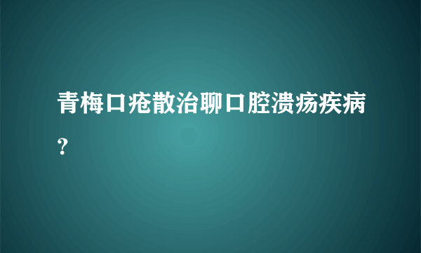 青梅口疮散治聊口腔溃疡疾病？