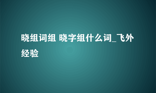 晓组词组 晓字组什么词_飞外经验