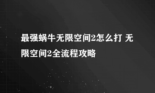 最强蜗牛无限空间2怎么打 无限空间2全流程攻略
