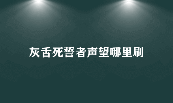 灰舌死誓者声望哪里刷