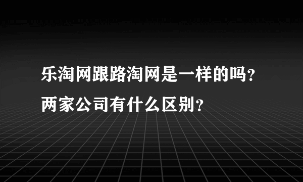乐淘网跟路淘网是一样的吗？两家公司有什么区别？