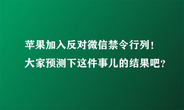 苹果加入反对微信禁令行列！大家预测下这件事儿的结果吧？