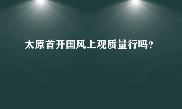 太原首开国风上观质量行吗？