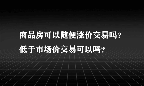 商品房可以随便涨价交易吗？低于市场价交易可以吗？