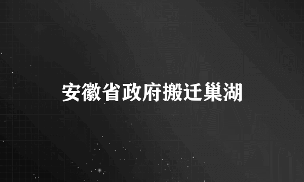 安徽省政府搬迁巢湖