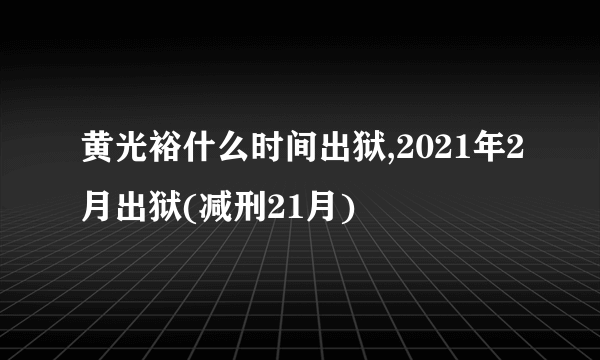 黄光裕什么时间出狱,2021年2月出狱(减刑21月)