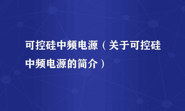 可控硅中频电源（关于可控硅中频电源的简介）