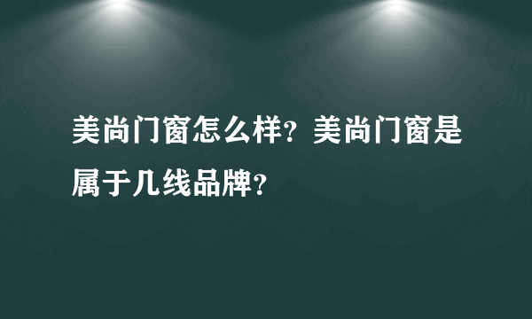 美尚门窗怎么样？美尚门窗是属于几线品牌？