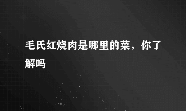 毛氏红烧肉是哪里的菜，你了解吗