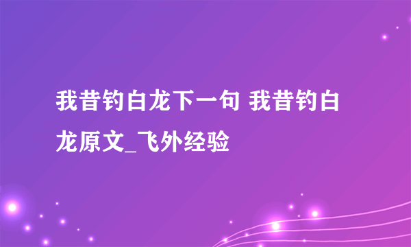 我昔钓白龙下一句 我昔钓白龙原文_飞外经验
