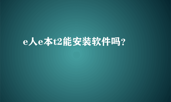 e人e本t2能安装软件吗？