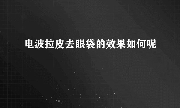 电波拉皮去眼袋的效果如何呢