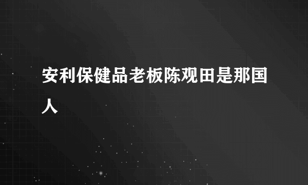 安利保健品老板陈观田是那国人