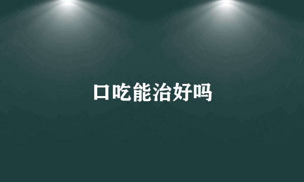 口吃能治好吗