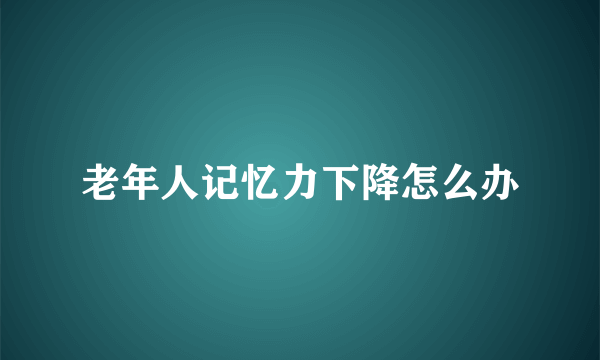 老年人记忆力下降怎么办