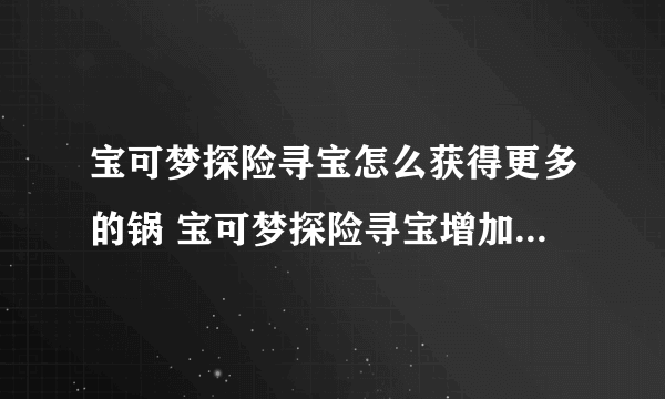 宝可梦探险寻宝怎么获得更多的锅 宝可梦探险寻宝增加锅的数量方法
