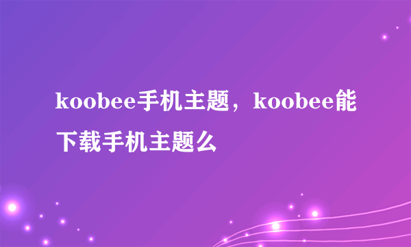 koobee手机主题，koobee能下载手机主题么