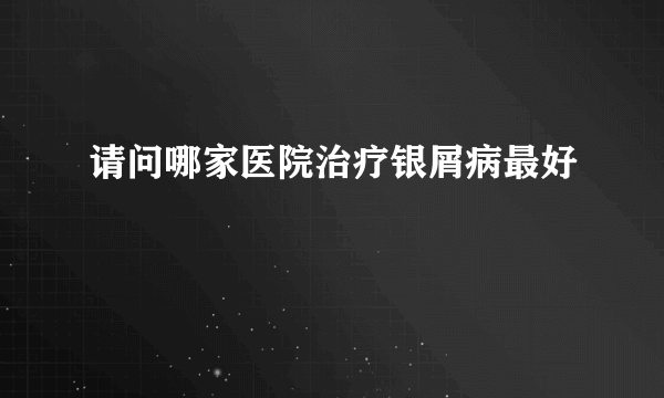 请问哪家医院治疗银屑病最好
