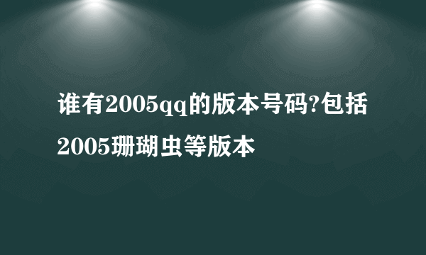 谁有2005qq的版本号码?包括2005珊瑚虫等版本