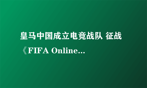 皇马中国成立电竞战队 征战《FIFA Online4》联赛