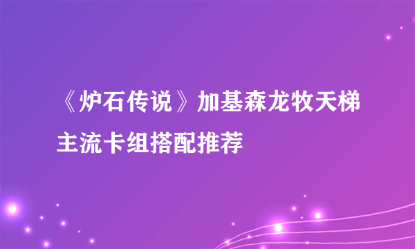 《炉石传说》加基森龙牧天梯主流卡组搭配推荐