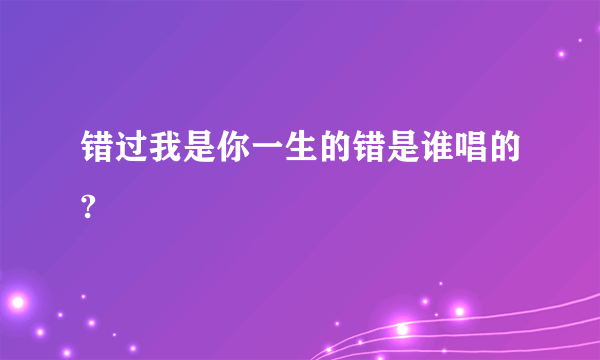 错过我是你一生的错是谁唱的?