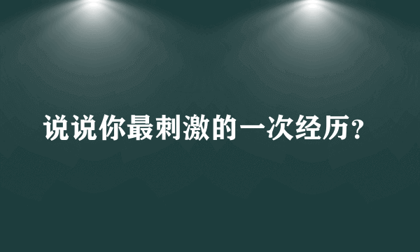 说说你最刺激的一次经历？