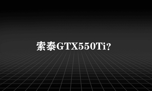 索泰GTX550Ti？