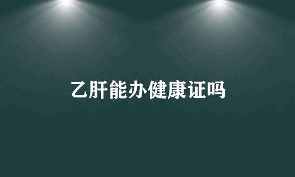 乙肝能办健康证吗