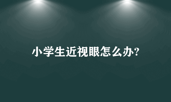 小学生近视眼怎么办?