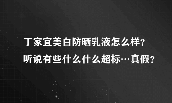 丁家宜美白防晒乳液怎么样？听说有些什么什么超标…真假？