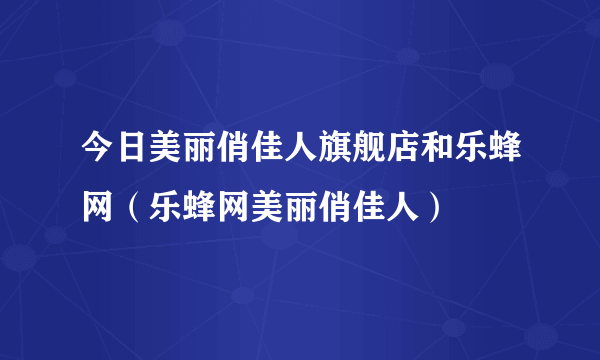 今日美丽俏佳人旗舰店和乐蜂网（乐蜂网美丽俏佳人）