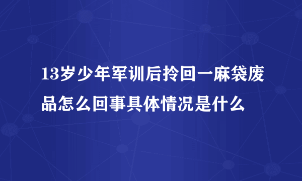 13岁少年军训后拎回一麻袋废品怎么回事具体情况是什么
