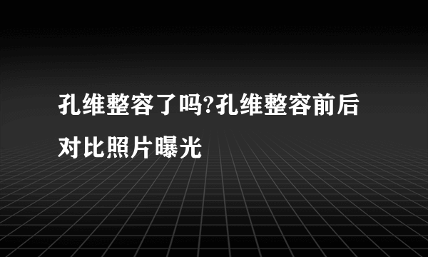 孔维整容了吗?孔维整容前后对比照片曝光