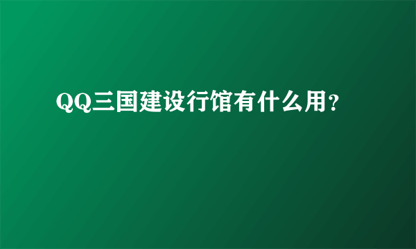 QQ三国建设行馆有什么用？