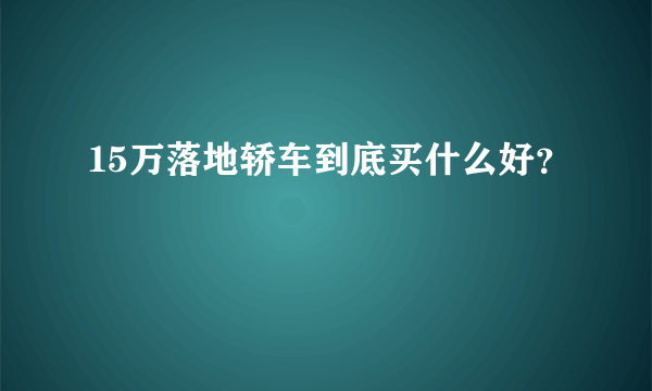 15万落地轿车到底买什么好？