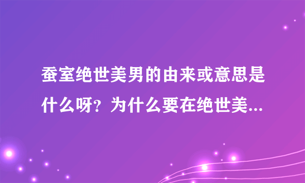 蚕室绝世美男的由来或意思是什么呀？为什么要在绝世美男前面加上蚕室呢？谢谢
