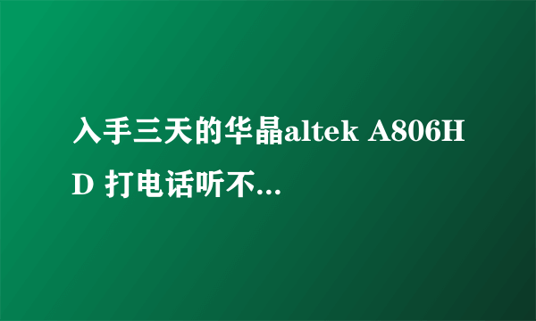 入手三天的华晶altek A806HD 打电话听不到声音了 开了免提也才点点的声音 郁闷啊 我的运气怎么这么差