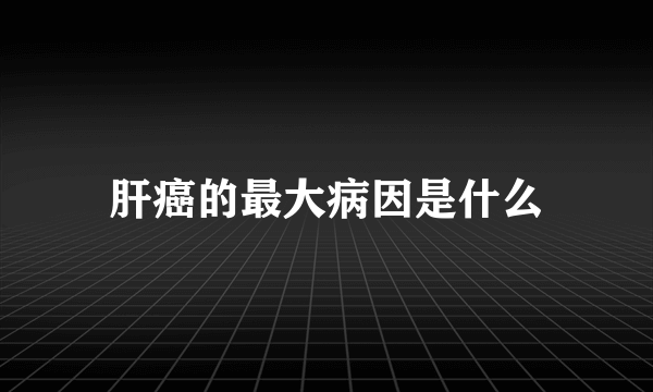 肝癌的最大病因是什么