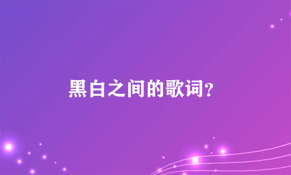 黑白之间的歌词？