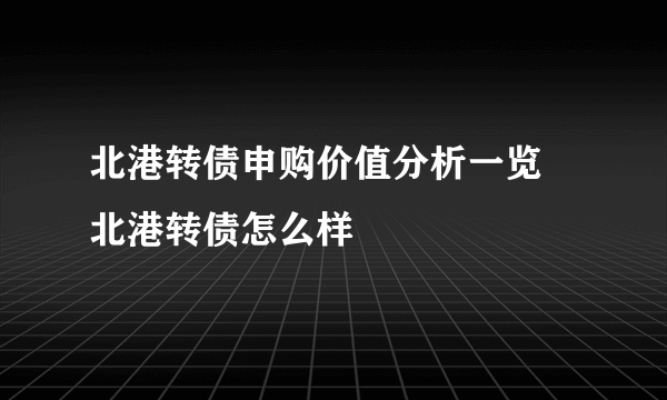 北港转债申购价值分析一览 北港转债怎么样
