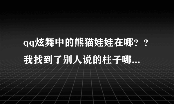 qq炫舞中的熊猫娃娃在哪？？我找到了别人说的柱子哪里。。可是没有。。是不是位置换了？（有图）