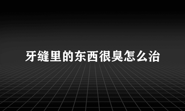 牙缝里的东西很臭怎么治